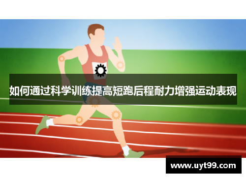 如何通过科学训练提高短跑后程耐力增强运动表现